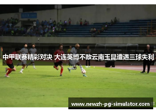 中甲联赛精彩对决 大连英博不敌云南玉昆遭遇三球失利