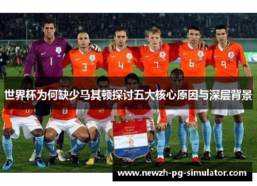 世界杯为何缺少马其顿探讨五大核心原因与深层背景