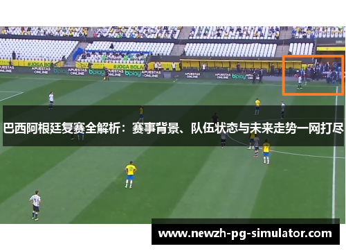 巴西阿根廷复赛全解析：赛事背景、队伍状态与未来走势一网打尽