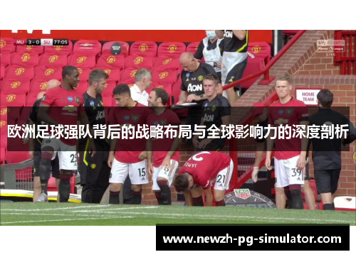 欧洲足球强队背后的战略布局与全球影响力的深度剖析