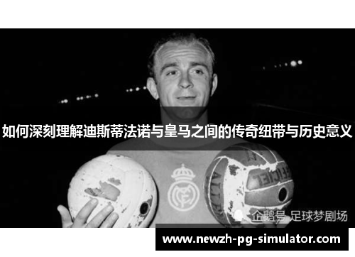 如何深刻理解迪斯蒂法诺与皇马之间的传奇纽带与历史意义