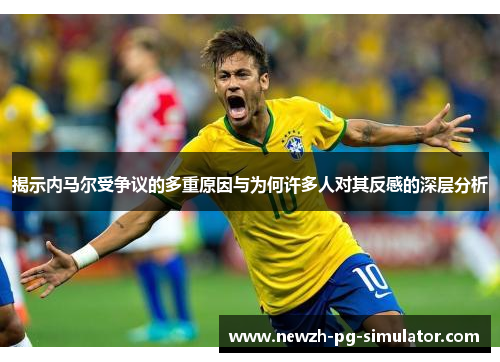 揭示内马尔受争议的多重原因与为何许多人对其反感的深层分析