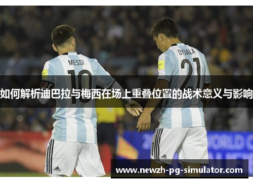 如何解析迪巴拉与梅西在场上重叠位置的战术意义与影响