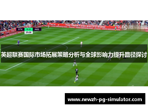 英超联赛国际市场拓展策略分析与全球影响力提升路径探讨