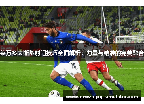 莱万多夫斯基射门技巧全面解析：力量与精准的完美融合