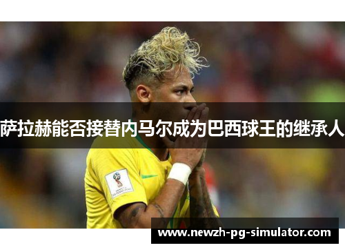 萨拉赫能否接替内马尔成为巴西球王的继承人