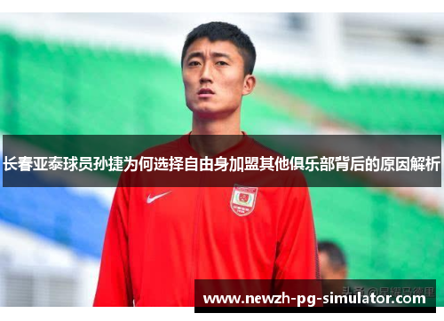 长春亚泰球员孙捷为何选择自由身加盟其他俱乐部背后的原因解析