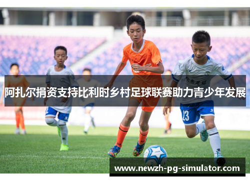 阿扎尔捐资支持比利时乡村足球联赛助力青少年发展