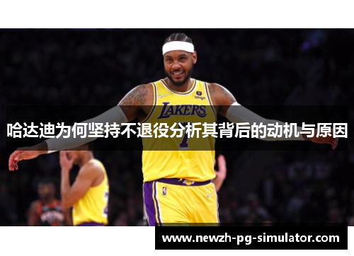 哈达迪为何坚持不退役分析其背后的动机与原因