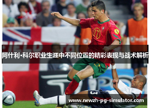 阿什利·科尔职业生涯中不同位置的精彩表现与战术解析