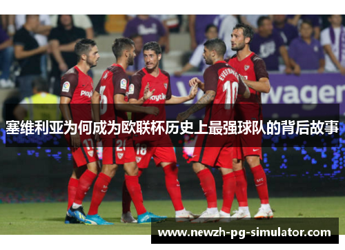 塞维利亚为何成为欧联杯历史上最强球队的背后故事