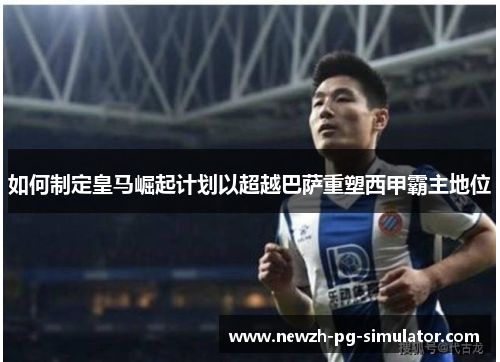 如何制定皇马崛起计划以超越巴萨重塑西甲霸主地位