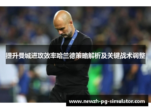 提升曼城进攻效率哈兰德策略解析及关键战术调整
