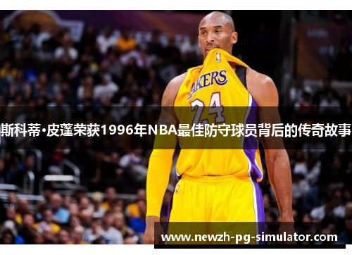 斯科蒂·皮蓬荣获1996年NBA最佳防守球员背后的传奇故事