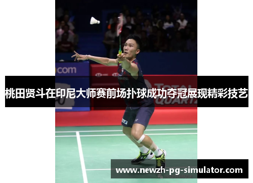 桃田贤斗在印尼大师赛前场扑球成功夺冠展现精彩技艺