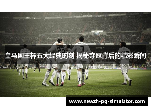 皇马国王杯五大经典时刻 揭秘夺冠背后的精彩瞬间