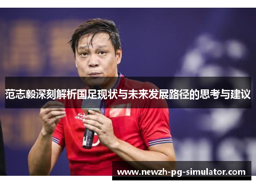 范志毅深刻解析国足现状与未来发展路径的思考与建议