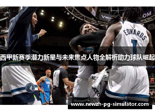 西甲新赛季潜力新星与未来焦点人物全解析助力球队崛起