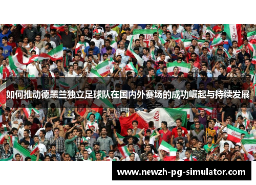 如何推动德黑兰独立足球队在国内外赛场的成功崛起与持续发展