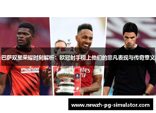 巴萨双星荣耀时刻解析：欧冠射手榜上他们的非凡表现与传奇意义