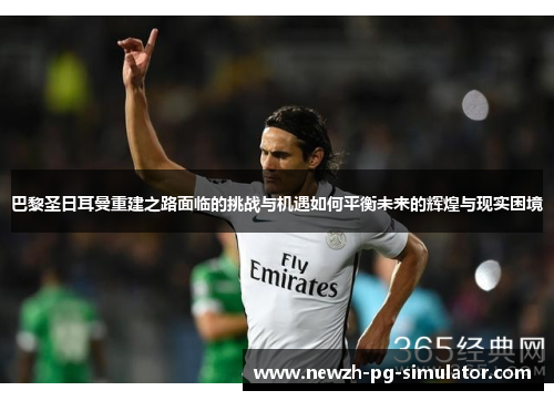 巴黎圣日耳曼重建之路面临的挑战与机遇如何平衡未来的辉煌与现实困境