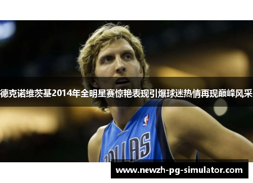德克诺维茨基2014年全明星赛惊艳表现引爆球迷热情再现巅峰风采