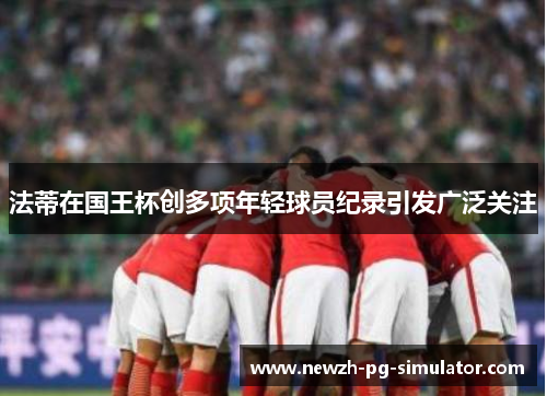 法蒂在国王杯创多项年轻球员纪录引发广泛关注