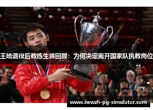 王皓退役后教练生涯回顾：为何决定离开国家队执教岗位