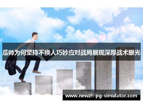 瓜帅为何坚持不换人巧妙应对战局展现深厚战术眼光