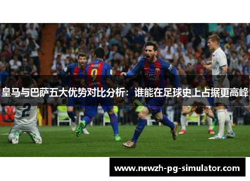 皇马与巴萨五大优势对比分析：谁能在足球史上占据更高峰