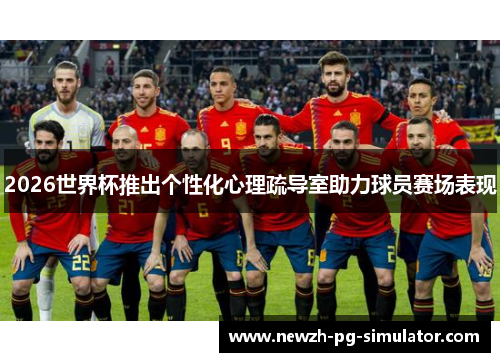 2026世界杯推出个性化心理疏导室助力球员赛场表现