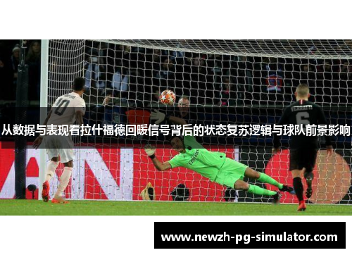 从数据与表现看拉什福德回暖信号背后的状态复苏逻辑与球队前景影响