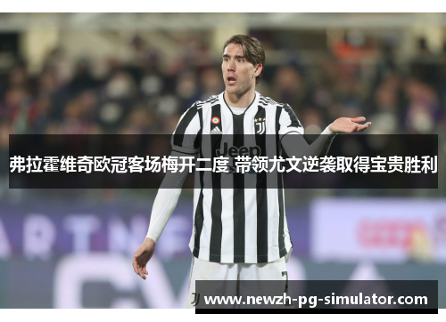 弗拉霍维奇欧冠客场梅开二度 带领尤文逆袭取得宝贵胜利