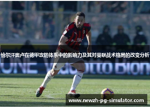 恰尔汗奥卢在德甲攻防体系中的影响力及其对曼联战术格局的改变分析