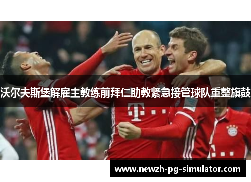 沃尔夫斯堡解雇主教练前拜仁助教紧急接管球队重整旗鼓