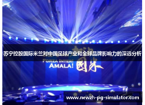 苏宁控股国际米兰对中国足球产业和全球品牌影响力的深远分析