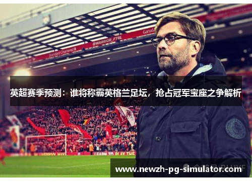 英超赛季预测：谁将称霸英格兰足坛，抢占冠军宝座之争解析