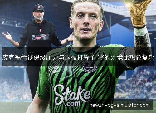皮克福德谈保级压力与退役打算 门将的处境比想象复杂